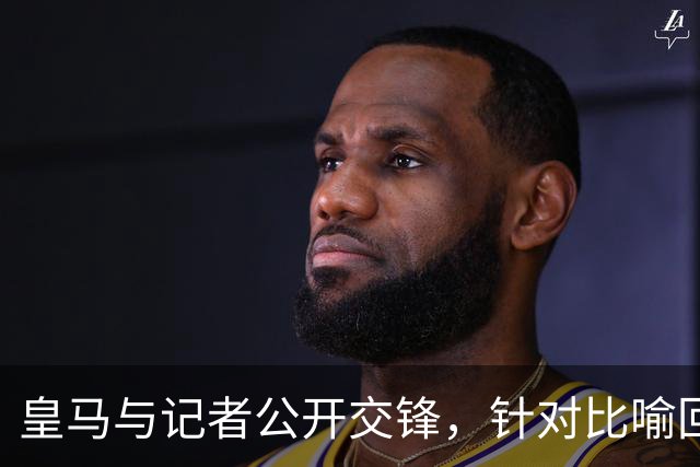 皇马与记者公开交锋，针对比喻回应强硬声明